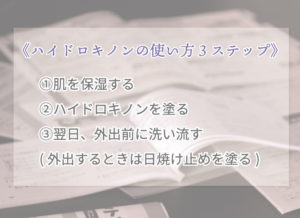 《ハイドロキノンの使い方3ステップ》 ①肌を保湿する ②ハイドロキノンを塗る ③翌日、外出前に洗い流す (外出するときは日焼け止めを塗る)